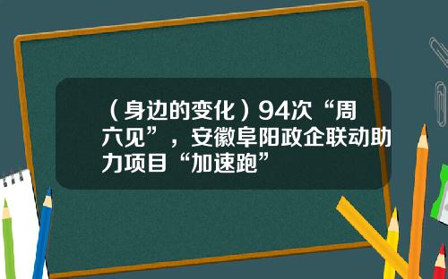 （身边的变化）94次“周六见”，安徽阜阳政企联动助力项目“加速跑”