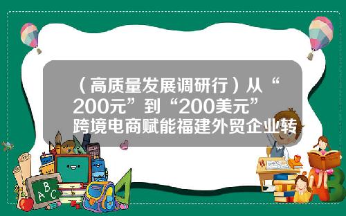 （高质量发展调研行）从“200元”到“200美元”跨境电商赋能福建外贸企业转型-跨境电商投资多少钱