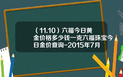 （11.10）六福今日黄金价格多少钱一克六福珠宝今日金价查询-2015年7月六福千足千多少钱一克