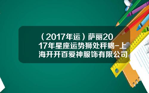 （2017年运）萨丽2017年星座运势狮处秤蝎-上海开开百爱神服饰有限公司
