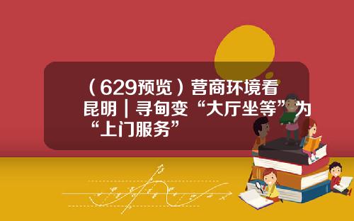 （629预览）营商环境看昆明｜寻甸变“大厅坐等”为“上门服务”