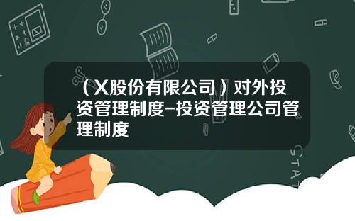 （X股份有限公司）对外投资管理制度-投资管理公司管理制度
