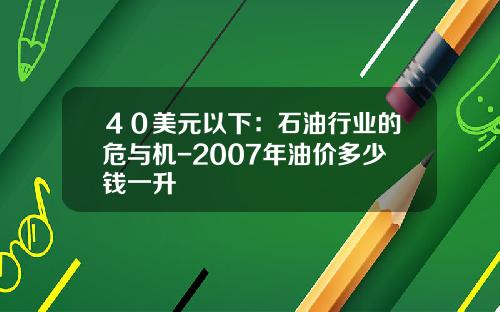４０美元以下：石油行业的危与机-2007年油价多少钱一升