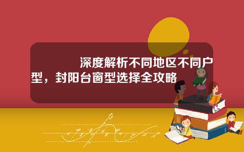 🌟深度解析不同地区不同户型，封阳台窗型选择全攻略