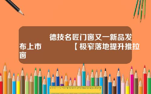 🎉德技名匠门窗又一新品发布上市🎉【极窄落地提升推拉窗