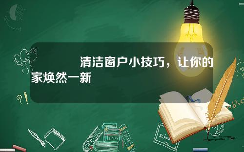 🔥清洁窗户小技巧，让你的家焕然一新🌟