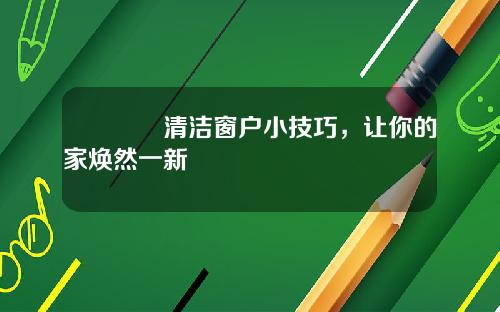 🔥清洁窗户小技巧，让你的家焕然一新🌟