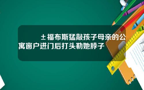 😱福布斯猛敲孩子母亲的公寓窗户进门后打头勒她脖子