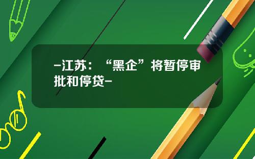 -江苏：“黑企”将暂停审批和停贷-