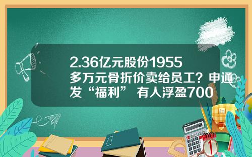 2.36亿元股份1955多万元骨折价卖给员工？申通发“福利” 有人浮盈700%