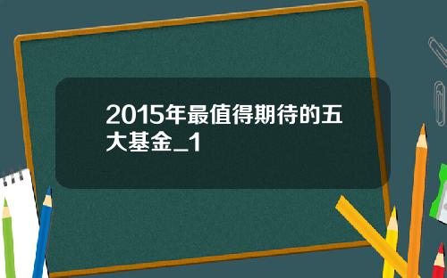 2015年最值得期待的五大基金_1