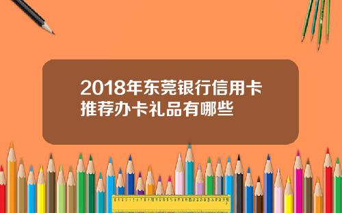 2018年东莞银行信用卡推荐办卡礼品有哪些