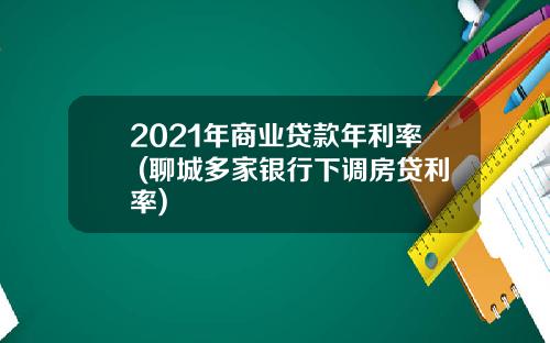 2021年商业贷款年利率 (聊城多家银行下调房贷利率)