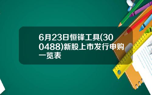 6月23日恒锋工具(300488)新股上市发行申购一览表