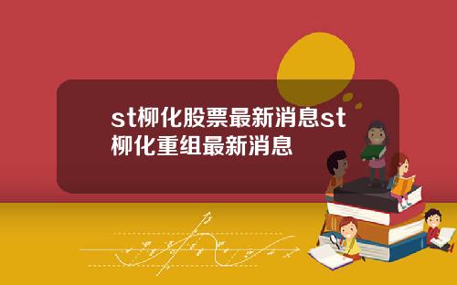 st柳化股票最新消息st柳化重组最新消息