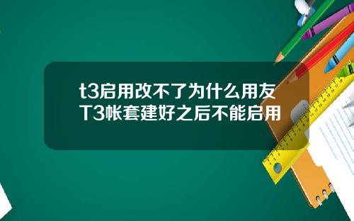 t3启用改不了为什么用友T3帐套建好之后不能启用