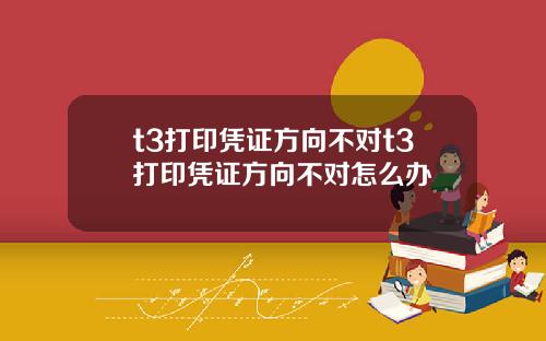 t3打印凭证方向不对t3打印凭证方向不对怎么办