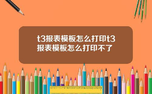 t3报表模板怎么打印t3报表模板怎么打印不了