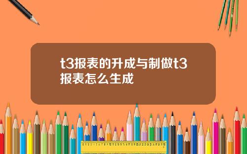 t3报表的升成与制做t3报表怎么生成