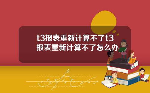 t3报表重新计算不了t3报表重新计算不了怎么办