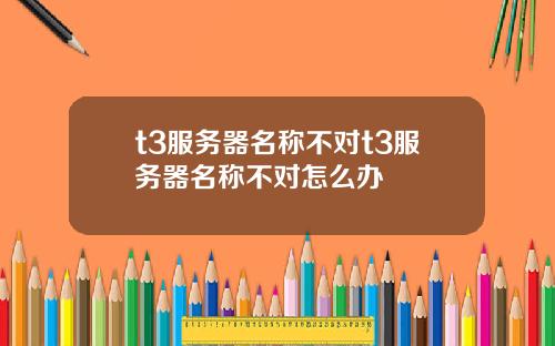 t3服务器名称不对t3服务器名称不对怎么办