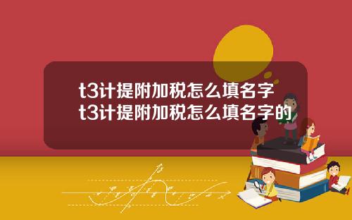 t3计提附加税怎么填名字t3计提附加税怎么填名字的