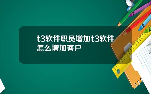 t3软件职员增加t3软件怎么增加客户
