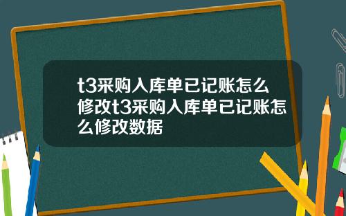 t3采购入库单已记账怎么修改t3采购入库单已记账怎么修改数据