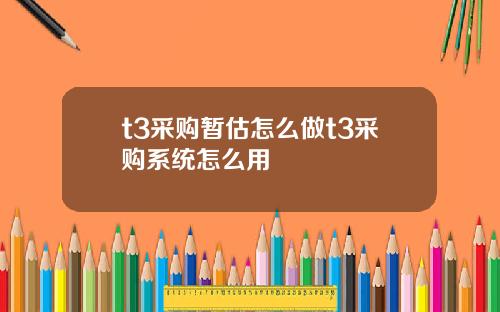t3采购暂估怎么做t3采购系统怎么用