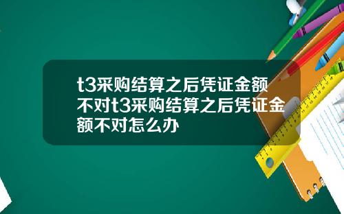 t3采购结算之后凭证金额不对t3采购结算之后凭证金额不对怎么办