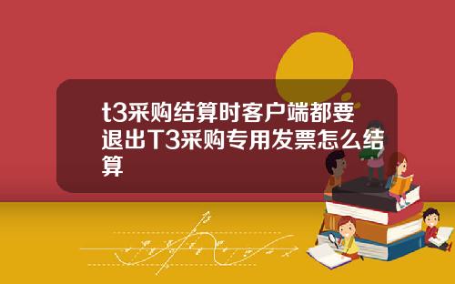 t3采购结算时客户端都要退出T3采购专用发票怎么结算
