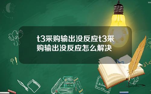 t3采购输出没反应t3采购输出没反应怎么解决