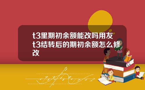 t3里期初余额能改吗用友t3结转后的期初余额怎么修改