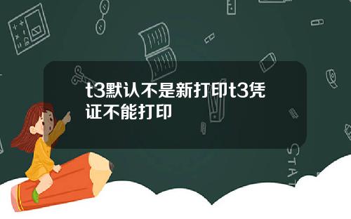 t3默认不是新打印t3凭证不能打印