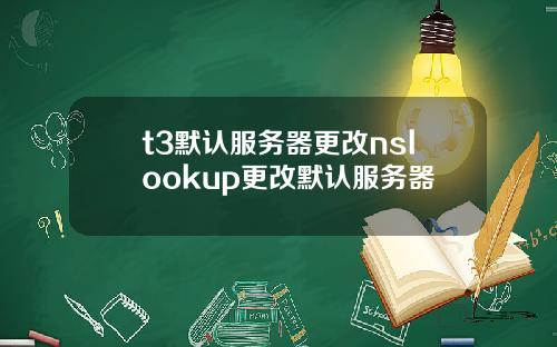 t3默认服务器更改nslookup更改默认服务器