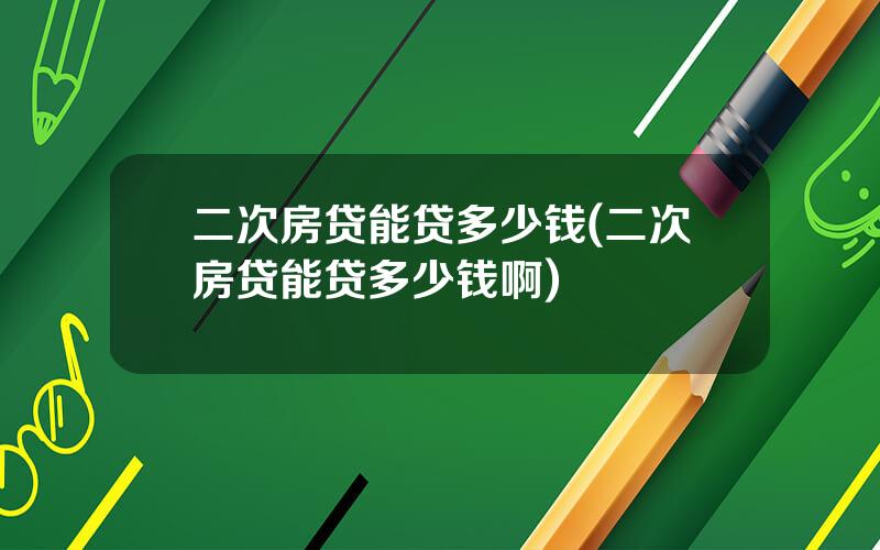 二次房贷能贷多少钱(二次房贷能贷多少钱啊)