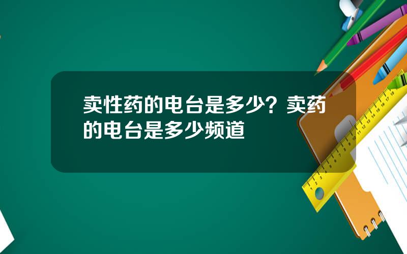 卖性药的电台是多少？卖药的电台是多少频道