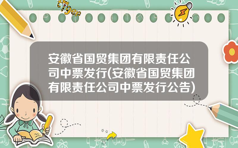安徽省国贸集团有限责任公司中票发行(安徽省国贸集团有限责任公司中票发行公告)