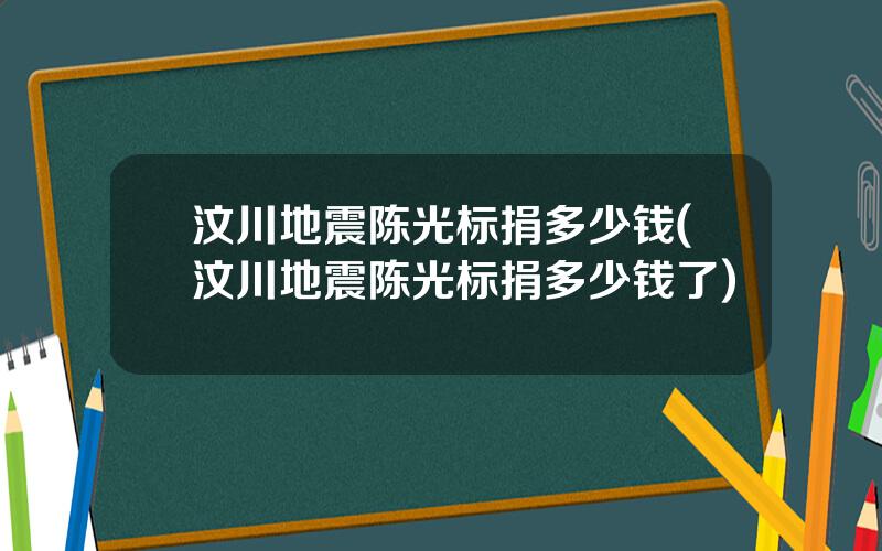 汶川地震陈光标捐多少钱(汶川地震陈光标捐多少钱了)
