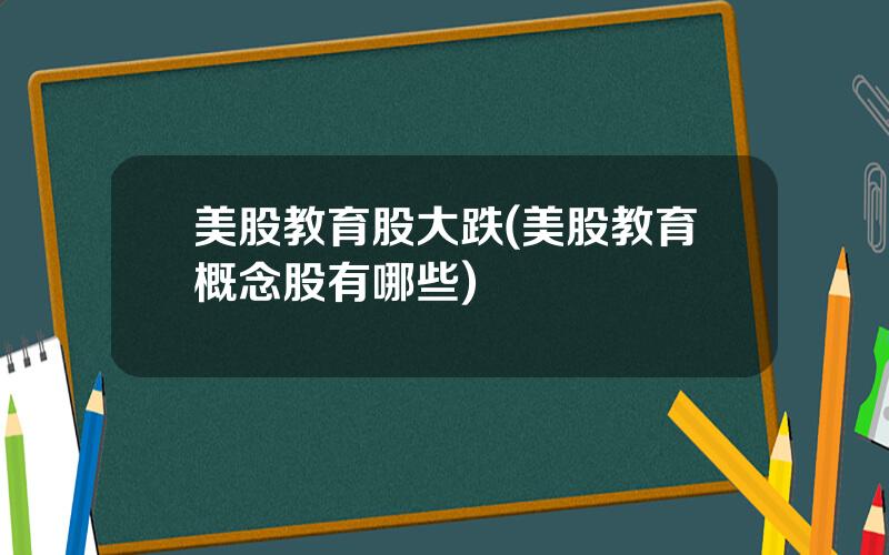 美股教育股大跌(美股教育概念股有哪些)