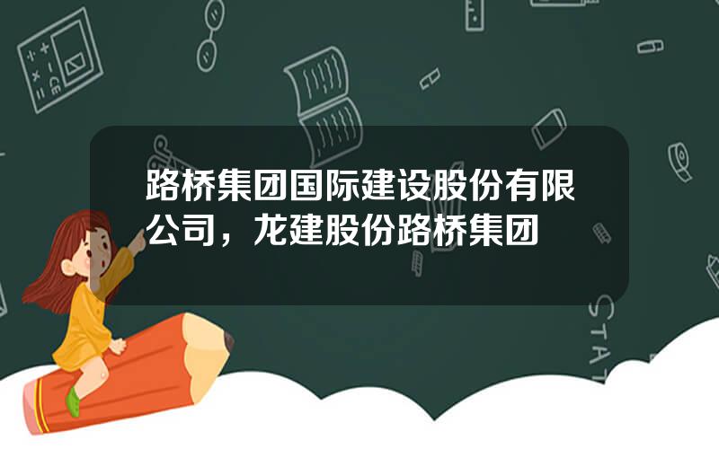 路桥集团国际建设股份有限公司，龙建股份路桥集团
