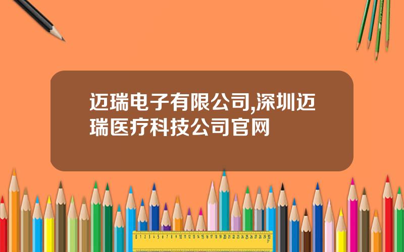 迈瑞电子有限公司,深圳迈瑞医疗科技公司官网