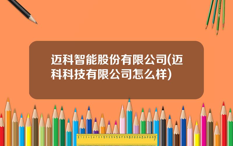 迈科智能股份有限公司(迈科科技有限公司怎么样)