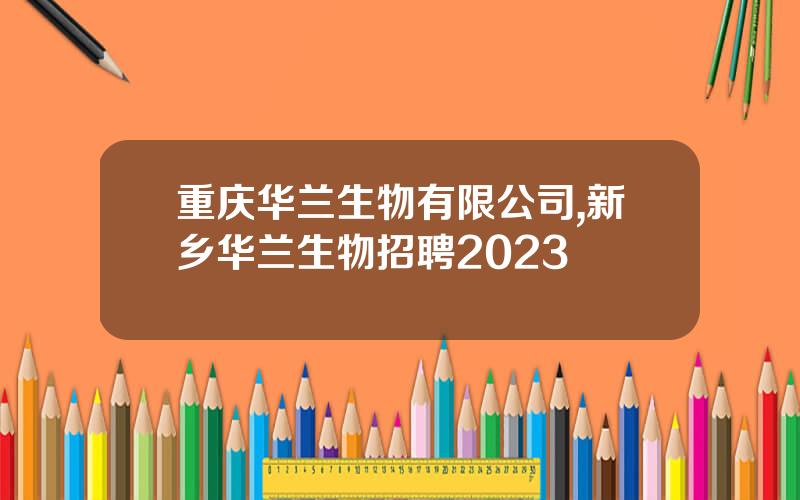 重庆华兰生物有限公司,新乡华兰生物招聘2023