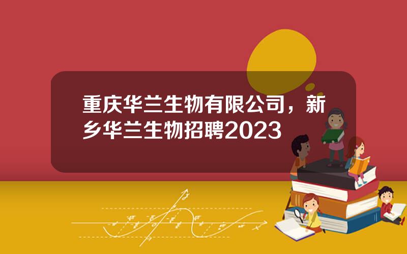 重庆华兰生物有限公司，新乡华兰生物招聘2023