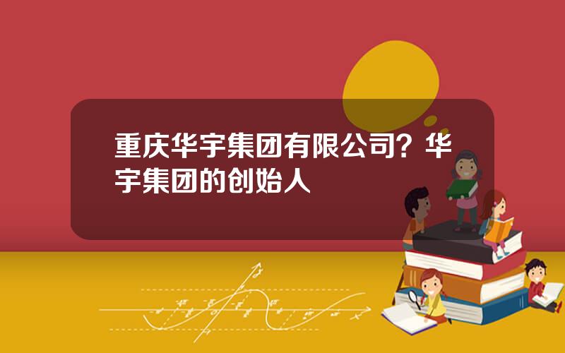 重庆华宇集团有限公司？华宇集团的创始人