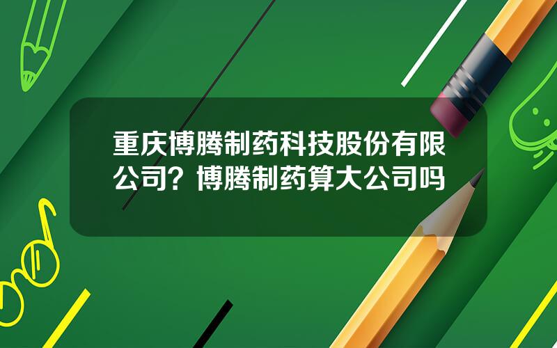 重庆博腾制药科技股份有限公司？博腾制药算大公司吗