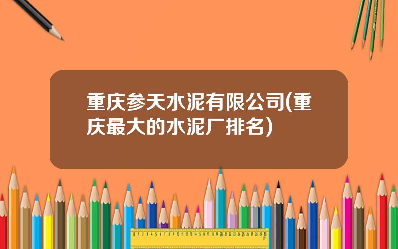 重庆参天水泥有限公司(重庆最大的水泥厂排名)