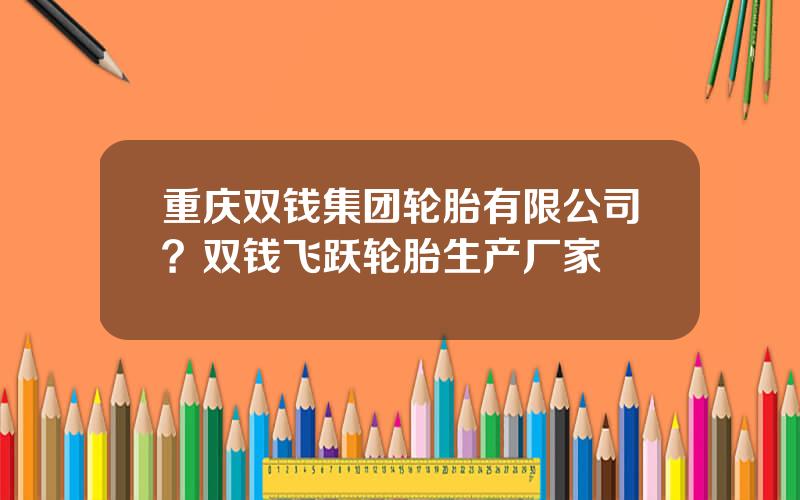 重庆双钱集团轮胎有限公司？双钱飞跃轮胎生产厂家