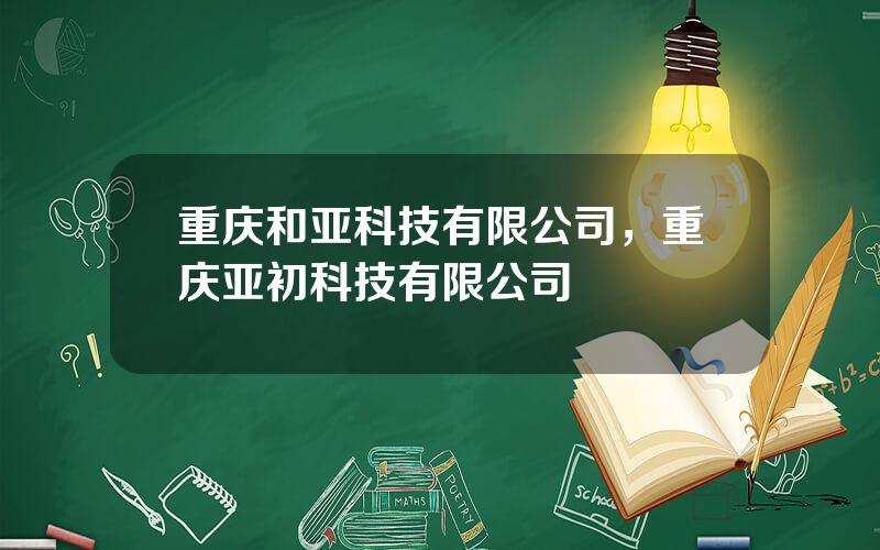 重庆和亚科技有限公司，重庆亚初科技有限公司